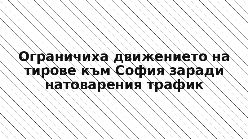 Ограничиха движението на тирове към София заради натоварения трафик