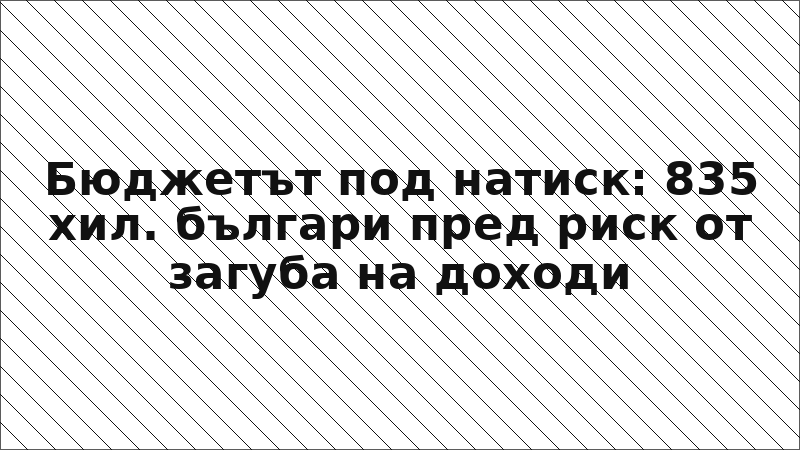 Бюджетът под натиск: 835 хил. българи пред риск от загуба на доходи