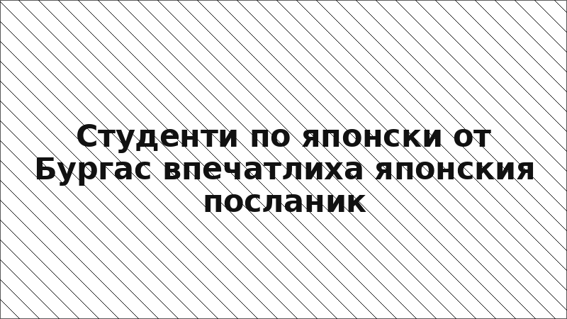 Студенти по японски от Бургас впечатлиха японския посланик