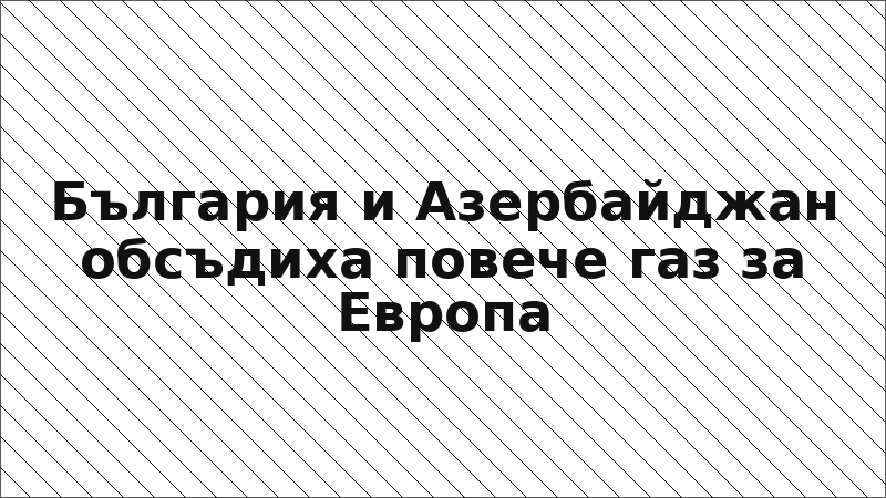 България и Азербайджан обсъдиха повече газ за Европа