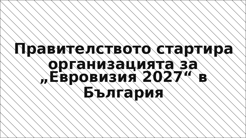 Правителството стартира организацията за „Евровизия 2027“ в България