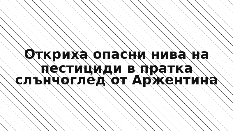 Откриха опасни нива на пестициди в пратка слънчоглед от Аржентина