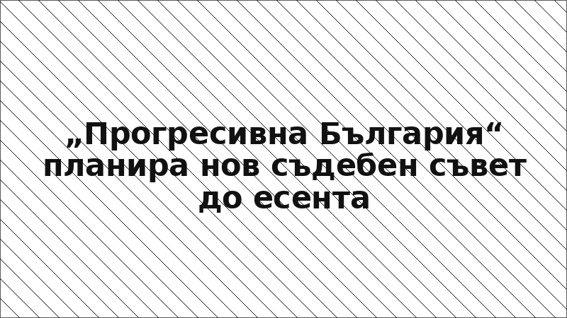 „Прогресивна България“ планира нов съдебен съвет до есента