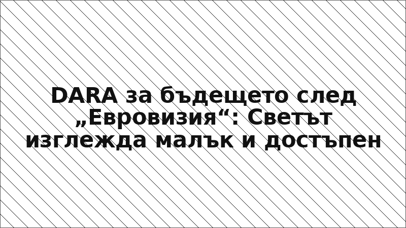 DARA за бъдещето след „Евровизия“: Светът изглежда малък и достъпен