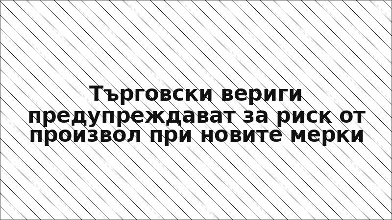 Търговски вериги предупреждават за риск от произвол при новите мерки