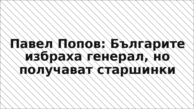 Павел Попов: Българите избраха генерал, но получават старшинки