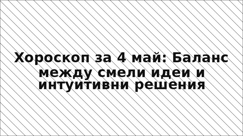 Хороскоп за 4 май: Баланс между смели идеи и интуитивни решения