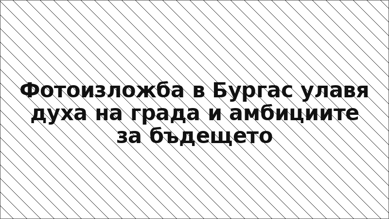 Фотоизложба в Бургас улавя духа на града и амбициите за бъдещето