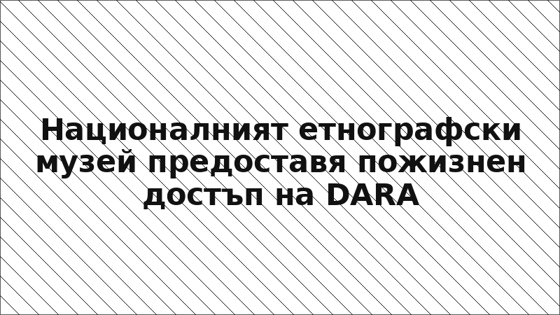 Националният етнографски музей предоставя пожизнен достъп на DARA