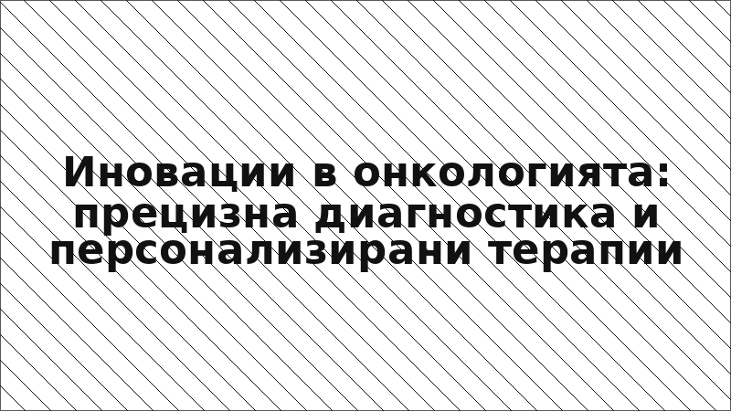 Иновации в онкологията: прецизна диагностика и персонализирани терапии