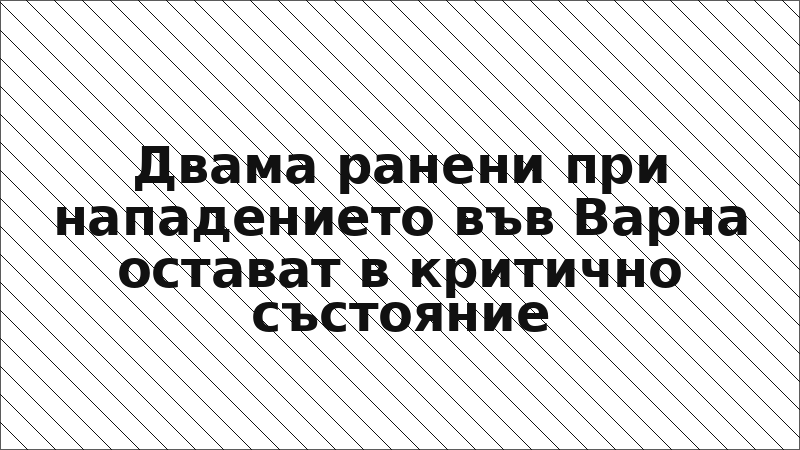 Двама ранени при нападението във Варна остават в критично състояние