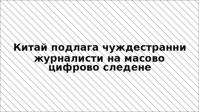 Китай подлага чуждестранни журналисти на масово цифрово следене
