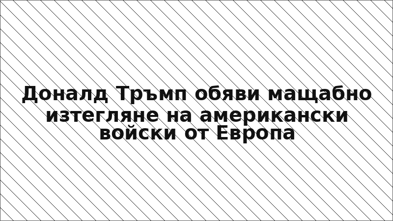 Доналд Тръмп обяви мащабно изтегляне на американски войски от Европа
