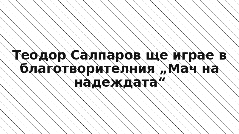 Теодор Салпаров ще играе в благотворителния „Мач на надеждата“