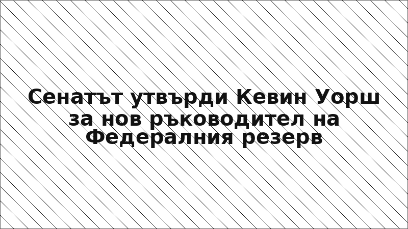 Сенатът утвърди Кевин Уорш за нов ръководител на Федералния резерв