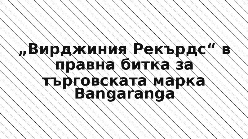 „Вирджиния Рекърдс“ в правна битка за търговската марка Bangaranga