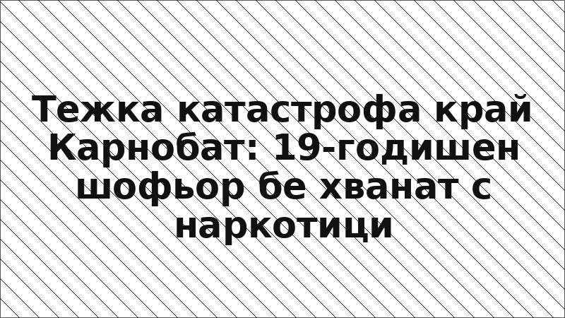 Тежка катастрофа край Карнобат: 19-годишен шофьор бе хванат с наркотици