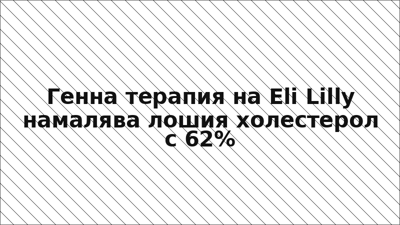 Генна терапия на Eli Lilly намалява лошия холестерол с 62%