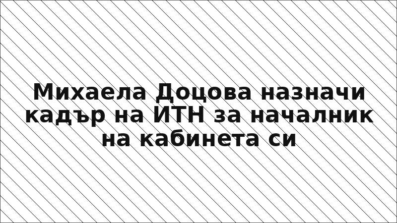 Михаела Доцова назначи кадър на ИТН за началник на кабинета си