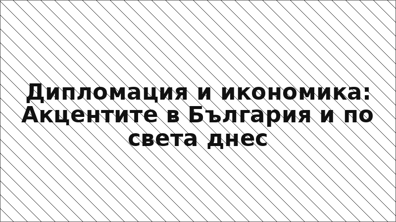 Дипломация и икономика: Акцентите в България и по света днес