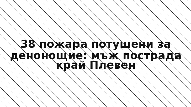 38 пожара потушени за денонощие: мъж пострада край Плевен