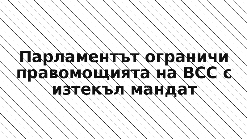 Парламентът ограничи правомощията на ВСС с изтекъл мандат