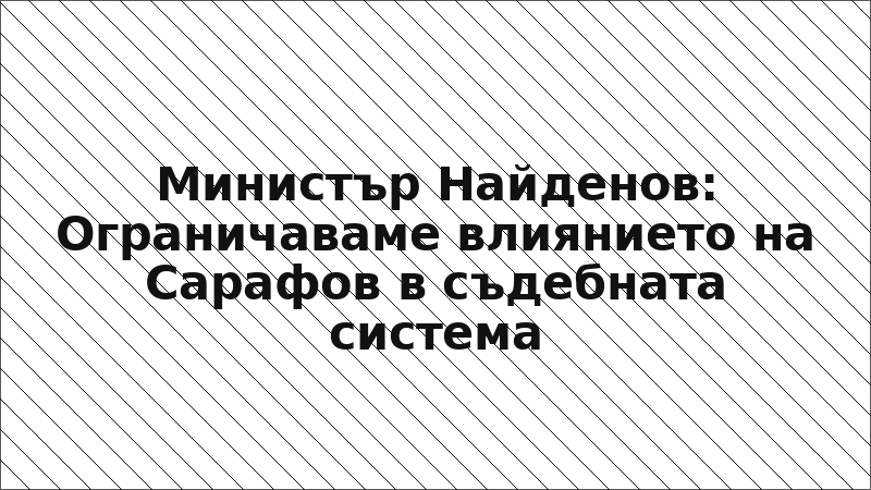 Министър Найденов: Ограничаваме влиянието на Сарафов в съдебната система