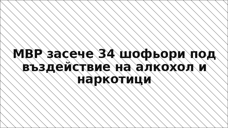 МВР засече 34 шофьори под въздействие на алкохол и наркотици