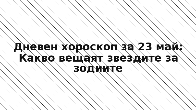 Дневен хороскоп за 23 май: Какво вещаят звездите за зодиите