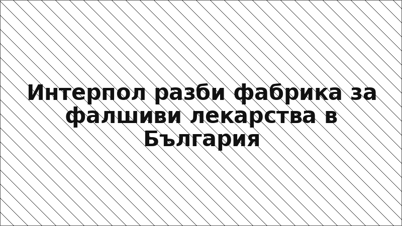 Интерпол разби фабрика за фалшиви лекарства в България