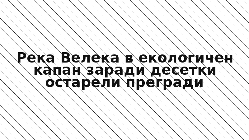 Река Велека в екологичен капан заради десетки остарели прегради