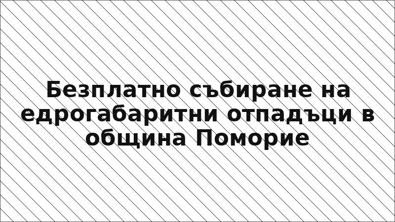 Безплатно събиране на едрогабаритни отпадъци в община Поморие