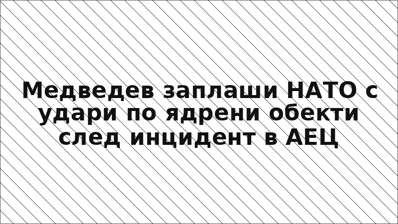 Медведев заплаши НАТО с удари по ядрени обекти след инцидент в АЕЦ