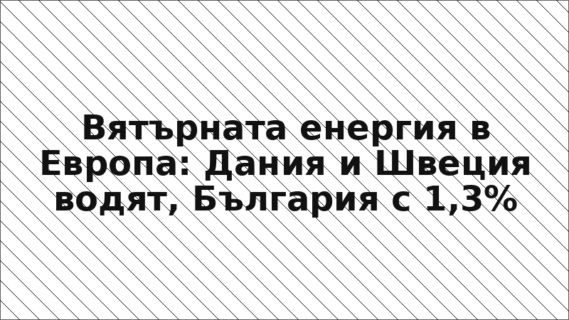 Вятърната енергия в Европа: Дания и Швеция водят, България с 1,3%