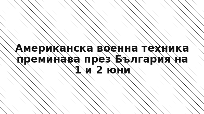 Американска военна техника преминава през България на 1 и 2 юни