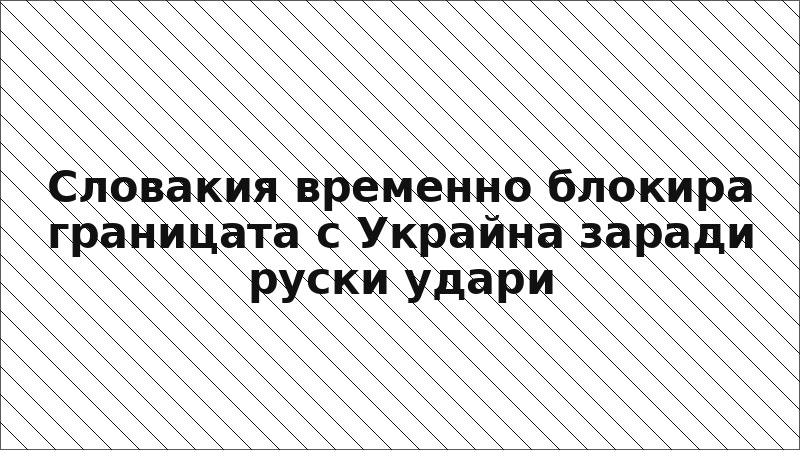Словакия временно блокира границата с Украйна заради руски удари