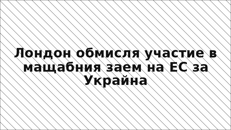 Лондон обмисля участие в мащабния заем на ЕС за Украйна