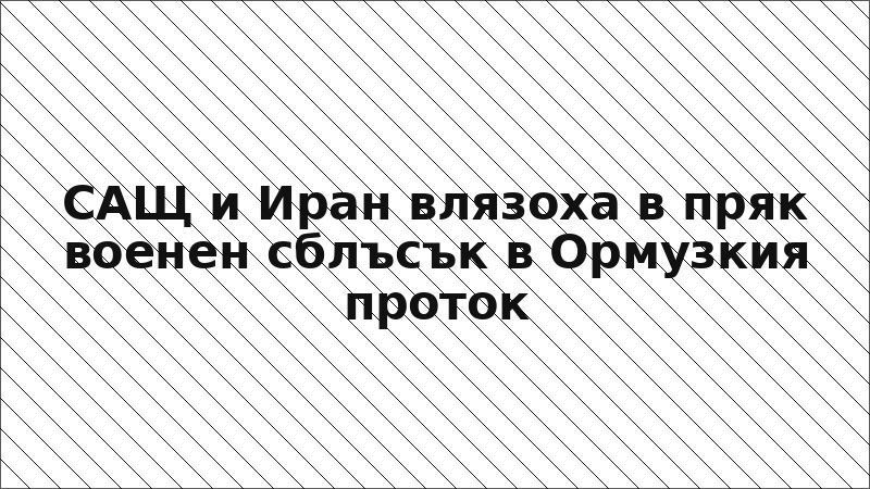 САЩ и Иран влязоха в пряк военен сблъсък в Ормузкия проток