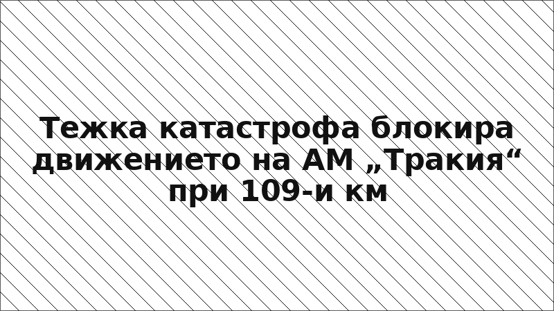 Тежка катастрофа блокира движението на АМ „Тракия“ при 109-и км