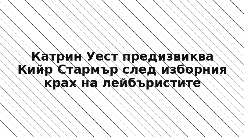 Катрин Уест предизвиква Кийр Стармър след изборния крах на лейбъристите