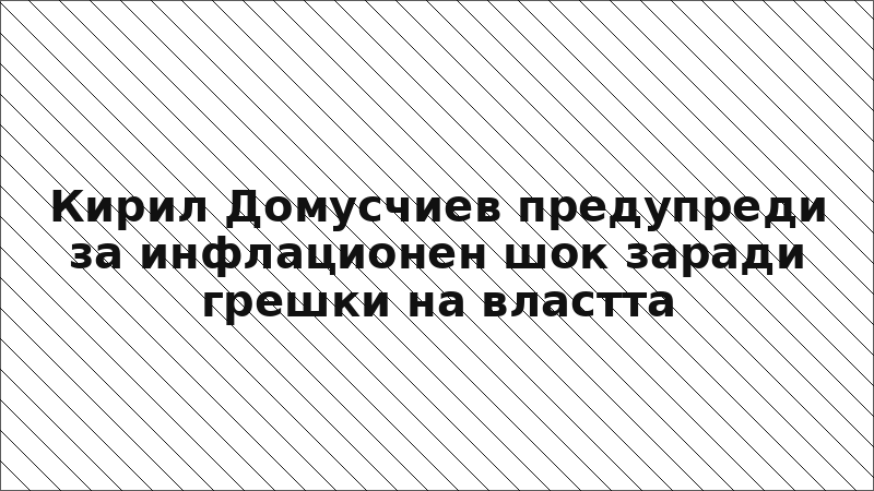 Кирил Домусчиев предупреди за инфлационен шок заради грешки на властта