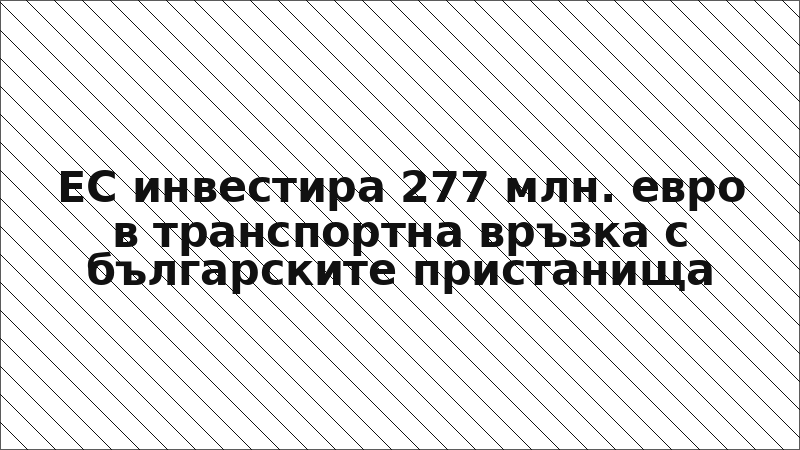 ЕС инвестира 277 млн. евро в транспортна връзка с българските пристанища