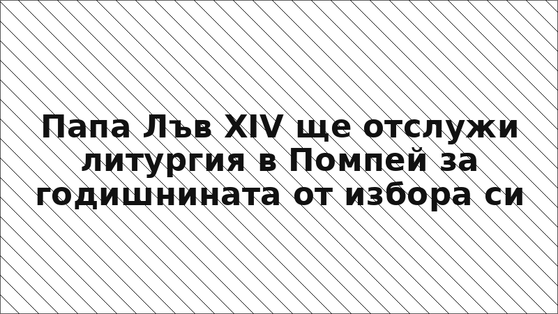 Папа Лъв XIV ще отслужи литургия в Помпей за годишнината от избора си