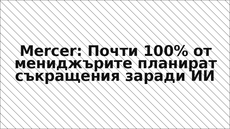 Mercer: Почти 100% от мениджърите планират съкращения заради ИИ