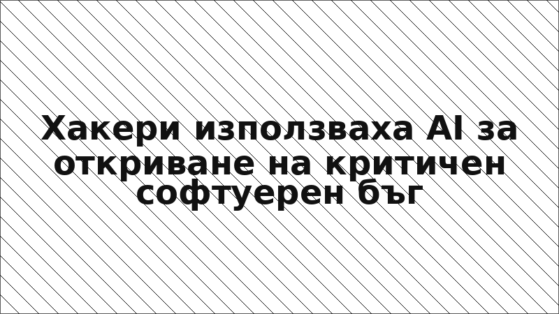 Хакери използваха AI за откриване на критичен софтуерен бъг