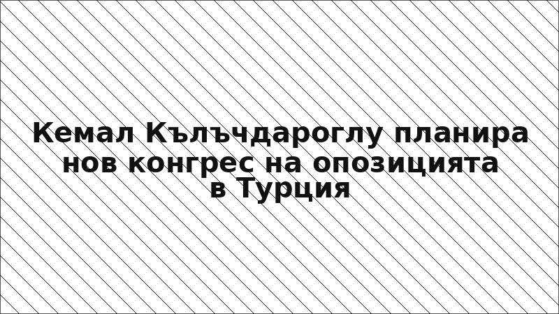 Кемал Кълъчдароглу планира нов конгрес на опозицията в Турция