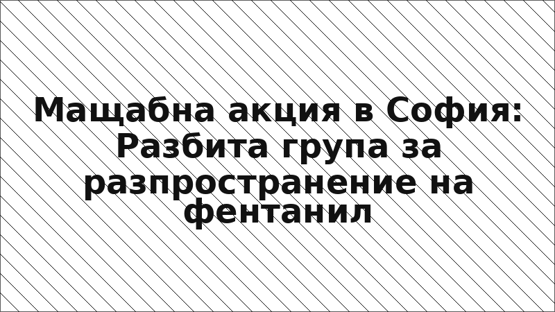 Мащабна акция в София: Разбита група за разпространение на фентанил