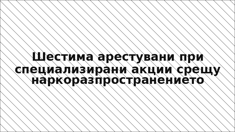 Шестима арестувани при специализирани акции срещу наркоразпространението