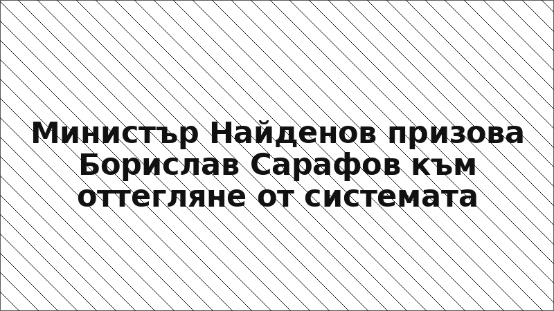 Министър Найденов призова Борислав Сарафов към оттегляне от системата