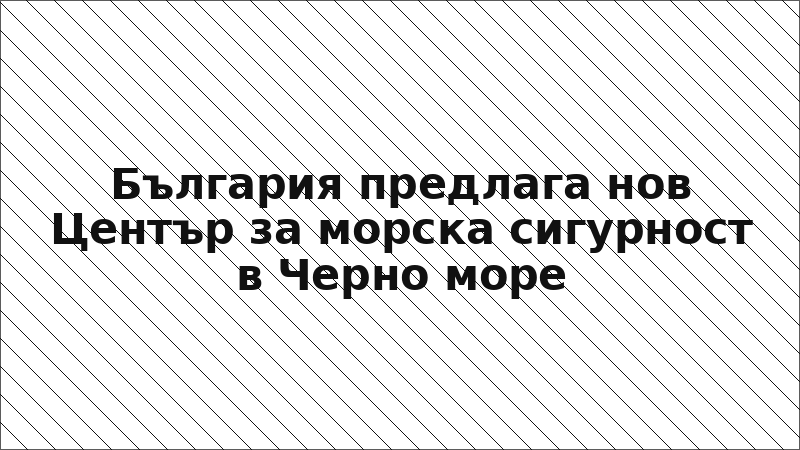 България предлага нов Център за морска сигурност в Черно море